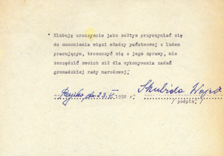 Z zespołu archiwum Prezydium Gromadzkiej Rady Narodowej w Rajsku dokument z 1958 roku z przysięgą sołtysa – rotę tej przysięgi określił
§ 11 rozporządzenia Rady Ministrów z dnia 25 marca 1958 roku w sprawie zasad i trybu wyborów, zakresu działania oraz praw i obowiązków
sołtysa (Dz.U. 1958, Nr 15, poz. 67); wcześniej ustawą z dnia 25 stycznia 1958 roku o radach narodowych (Dz.U. 1958, Nr 5, poz. 16)
przywrócono po czterech latach przerwy istnienie urzędu sołtysowskiego we wsiach skupionych w gromady; organami podstawowymi były wówczas
gromadzkie rady narodowe i prezydia gromadzkich rad narodowych, sołtysi natomiast uzyskali status pomocniczy
(Archiwum Narodowe w Krakowie, sygn. 29/1107/155, nlb.)