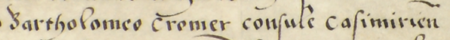 Dokument wydany w 1535 roku w Wilnie przez Zygmunta Starego, w którym król nadał Bartłomiejowi Kromerowi, rajcy
kazimierskiemu, ogród w Kazimierzu, położony między bramami Wielicką i Bocheńską, w pobliżu rzeki Casimirki – oraz
zbliżenie zapisu imienia i urzędu (Archiwum Narodowe w Krakowie, sygn. perg. 524)